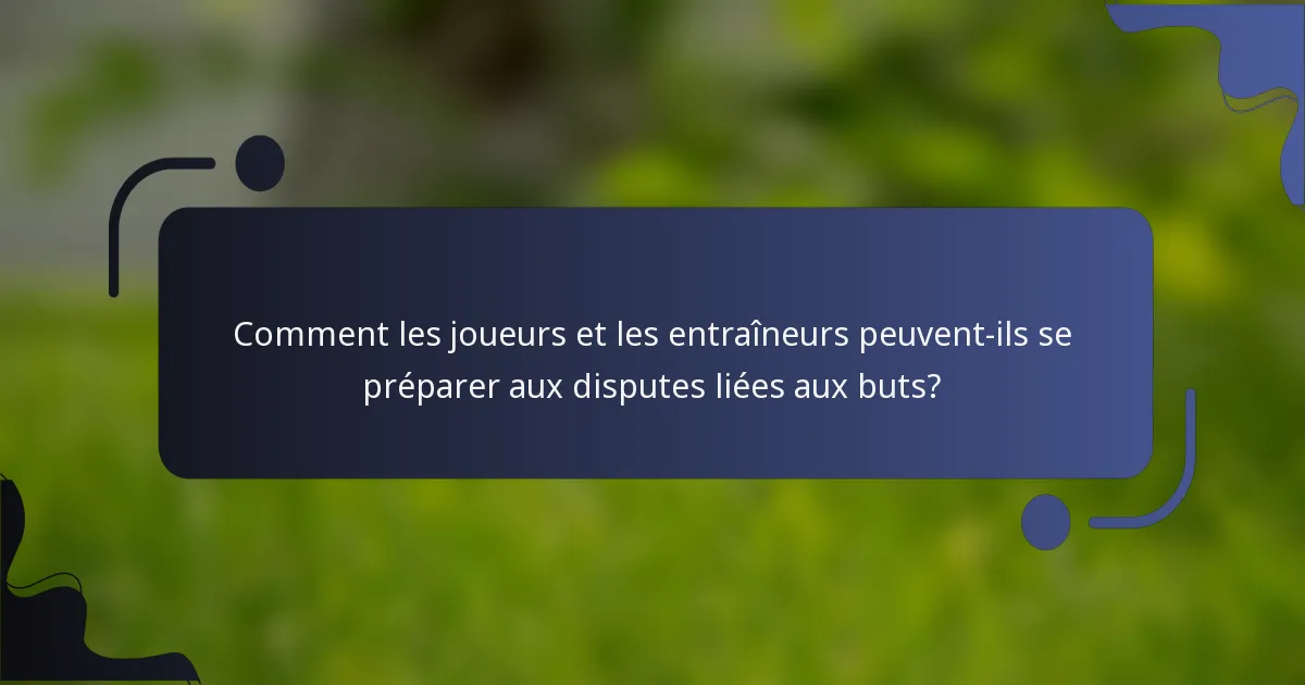 Comment les joueurs et les entraîneurs peuvent-ils se préparer aux disputes liées aux buts?