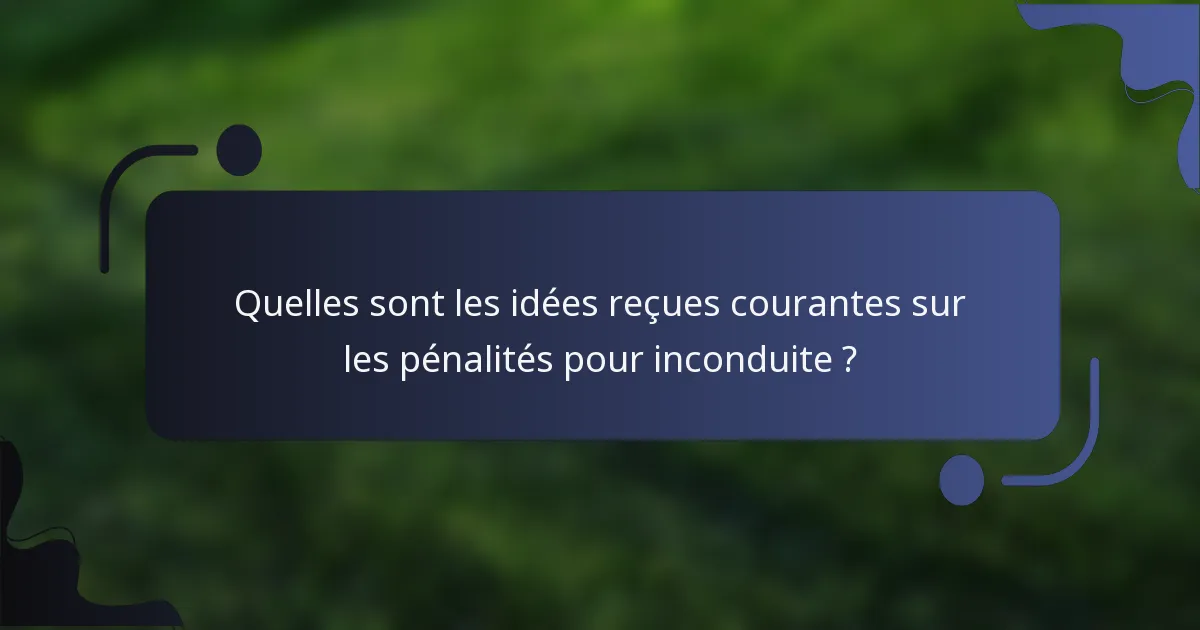 Quelles sont les idées reçues courantes sur les pénalités pour inconduite ?