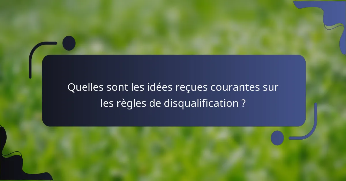 Quelles sont les idées reçues courantes sur les règles de disqualification ?